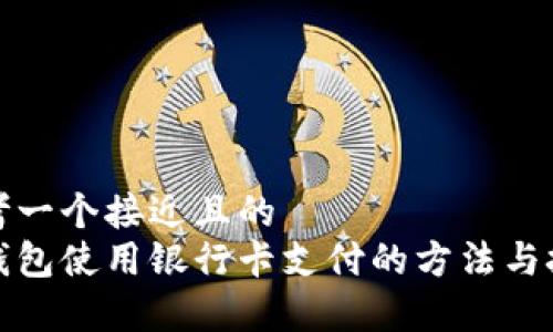 思考一个接近且的
tp钱包使用银行卡支付的方法与技巧