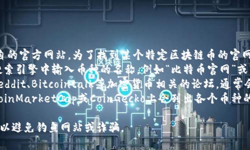 区块链相关的币种和项目通常有各自的官方网站。为了找到某个特定区块链币的官网地址，你可以通过以下方法：
1. **搜索引擎**：在Google或其他搜索引擎中输入币种的名称，例如“比特币官网”或“以太坊官网”，通常能找到官方链接。
2. **加密货币论坛或社区**：访问Reddit、Bitcointalk等加密货币相关的论坛，通常会有用户分享各种币种的官方网站。
3. **加密货币数据网站**：网站如CoinMarketCap或CoinGecko上会列出各个币种的官方网站链接。

请确保确保访问的链接是官方网站，以避免钓鱼网站或诈骗。