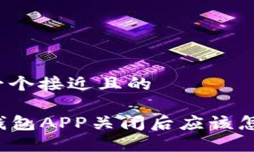 思考一个接近且的
冷钱包APP关闭后应该怎么办?