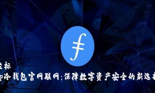 坐标
tp冷钱包官网联网:保障数字资产安全的新选择