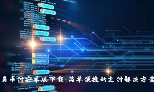 易币付安卓版下载:简单便捷的支付解决方案