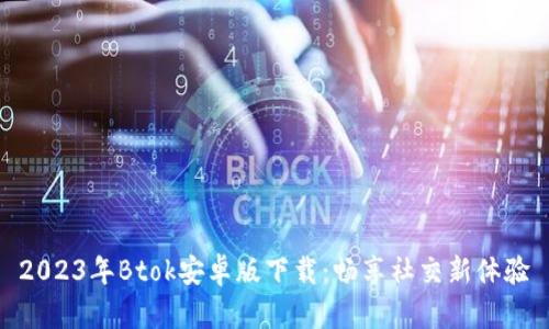 2023年Btok安卓版下载：畅享社交新体验
