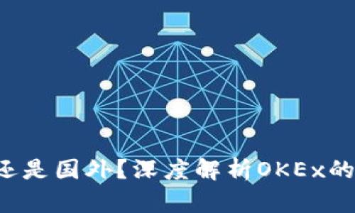 OK交易所：国内还是国外？深度解析OKEx的背景及运营模式